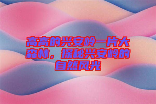 高高的興安嶺一片大森林，探秘興安嶺的自然風(fēng)光