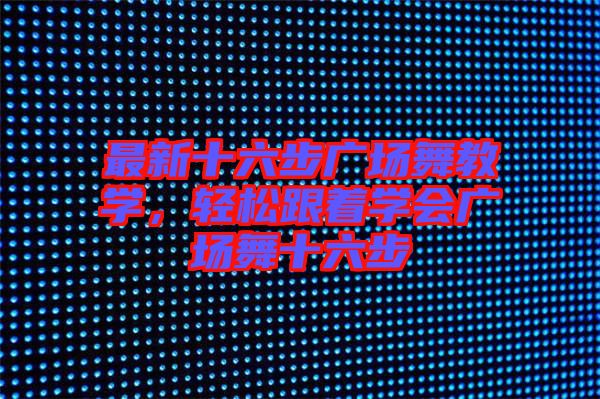 最新十六步廣場舞教學(xué)，輕松跟著學(xué)會廣場舞十六步
