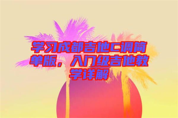 學(xué)習(xí)成都吉他C調(diào)簡單版，入門級(jí)吉他教學(xué)詳解