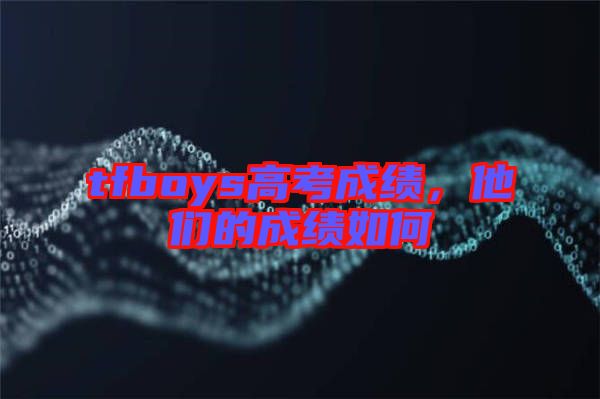 tfboys高考成績，他們的成績?nèi)绾? width=