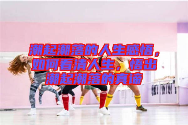 潮起潮落的人生感悟，如何看清人生，悟出潮起潮落的真諦