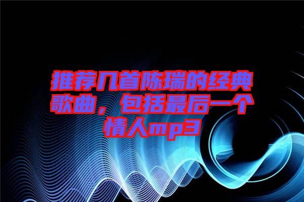推薦幾首陳瑞的經典歌曲，包括最后一個情人mp3