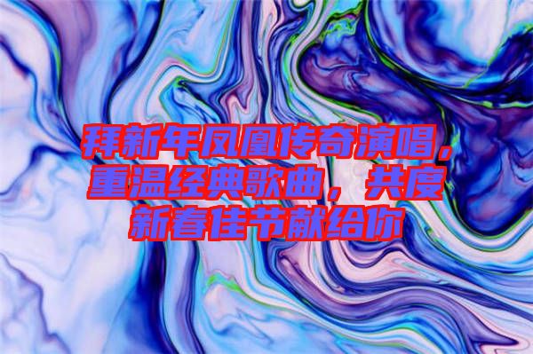 拜新年鳳凰傳奇演唱，重溫經(jīng)典歌曲，共度新春佳節(jié)獻(xiàn)給你