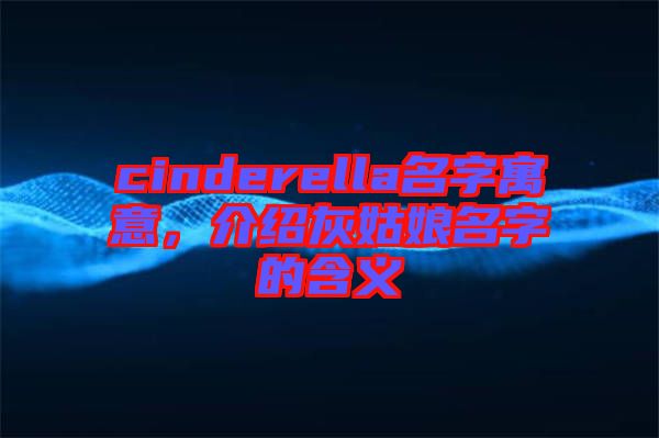 cinderella名字寓意，介紹灰姑娘名字的含義