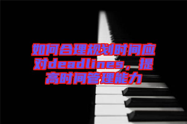 如何合理規(guī)劃時間應(yīng)對deadlines，提高時間管理能力