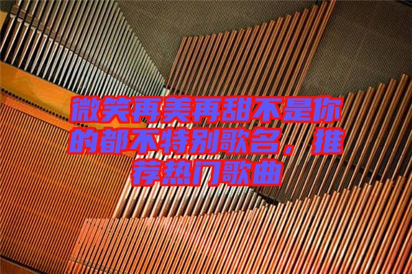 微笑再美再甜不是你的都不特別歌名，推薦熱門歌曲