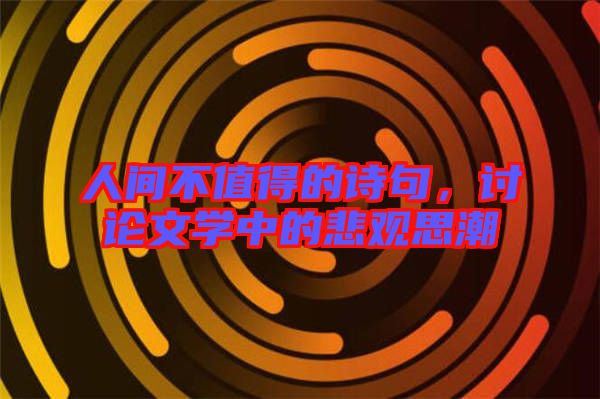 人間不值得的詩句，討論文學中的悲觀思潮