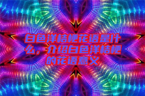 白色洋桔?；ㄕZ(yǔ)是什么，介紹白色洋桔梗的花語(yǔ)意義