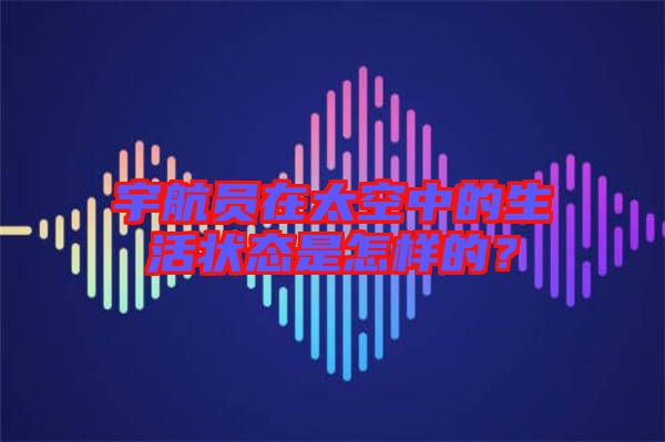 宇航員在太空中的生活狀態(tài)是怎樣的？