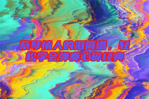 蔡琴情人的淚簡譜，輕松學(xué)會(huì)彈奏心碎經(jīng)典