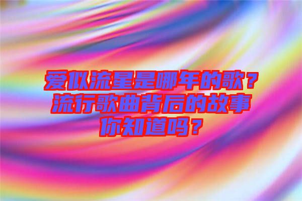 愛(ài)似流星是哪年的歌？流行歌曲背后的故事你知道嗎？