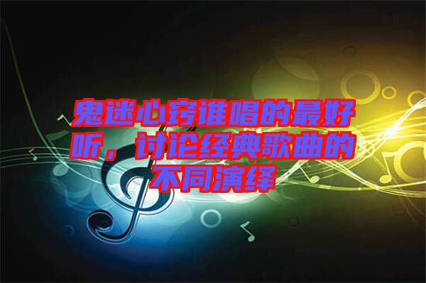 鬼迷心竅誰(shuí)唱的最好聽(tīng)，討論經(jīng)典歌曲的不同演繹