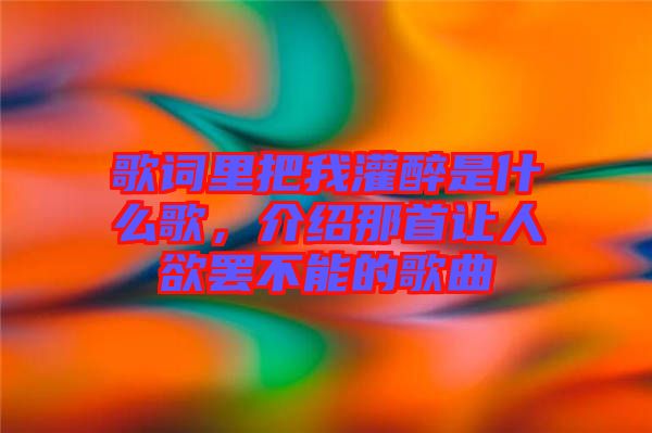 歌詞里把我灌醉是什么歌，介紹那首讓人欲罷不能的歌曲