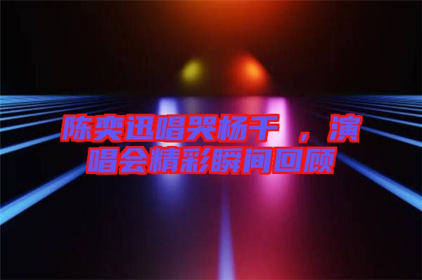 陳奕迅唱哭楊千嬅，演唱會精彩瞬間回顧