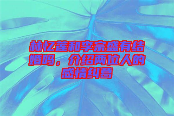 林憶蓮和李宗盛有結(jié)婚嗎，介紹兩位人的感情糾葛