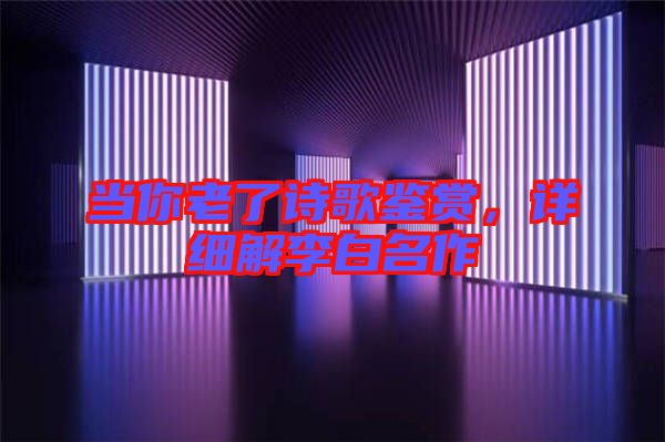 當(dāng)你老了詩歌鑒賞，詳細解李白名作