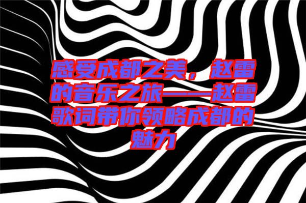 感受成都之美，趙雷的音樂之旅——趙雷歌詞帶你領(lǐng)略成都的魅力