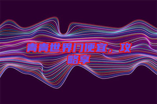 青青世界門便宜，攻略享