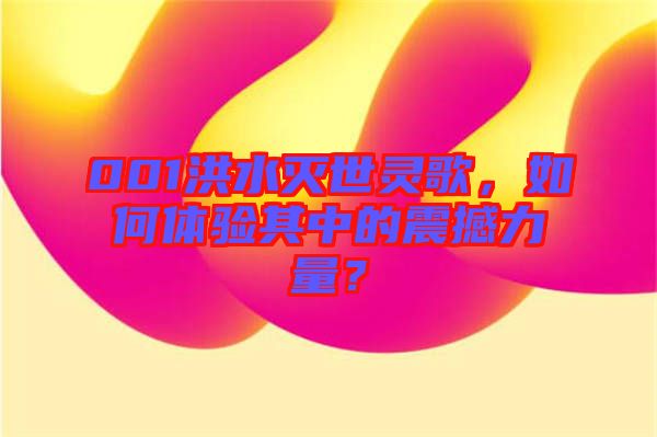 001洪水滅世靈歌，如何體驗其中的震撼力量？
