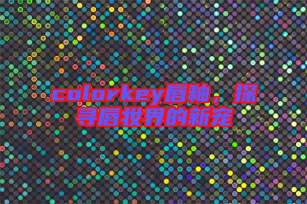 colorkey唇釉，探尋唇妝界的新寵