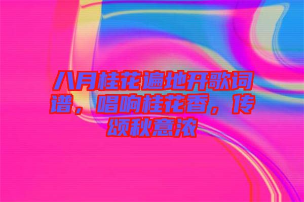 八月桂花遍地開歌詞譜，唱響桂花香，傳頌秋意濃