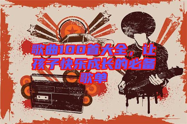 歌曲100首大全，讓孩子快樂成長(zhǎng)的必備歌單