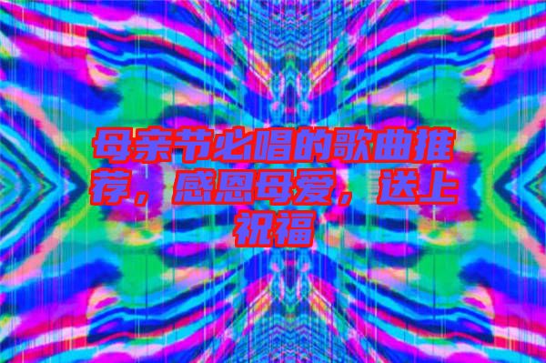 母親節(jié)必唱的歌曲推薦，感恩母愛，送上祝福