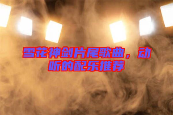 雪花神劍片尾歌曲，動(dòng)聽的配樂推薦