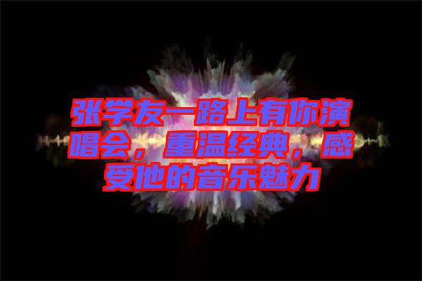 張學(xué)友一路上有你演唱會，重溫經(jīng)典，感受他的音樂魅力