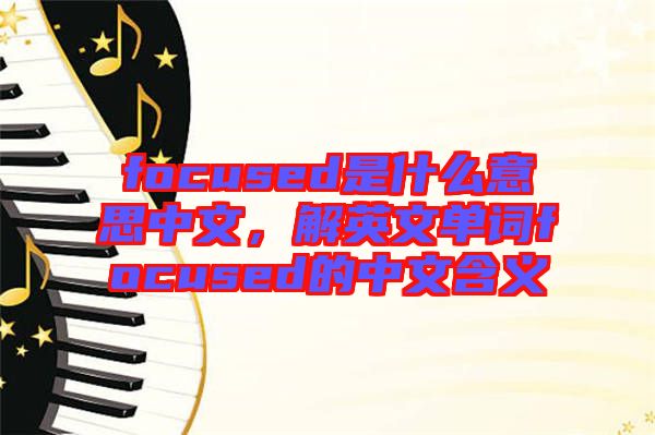 focused是什么意思中文，解英文單詞focused的中文含義
