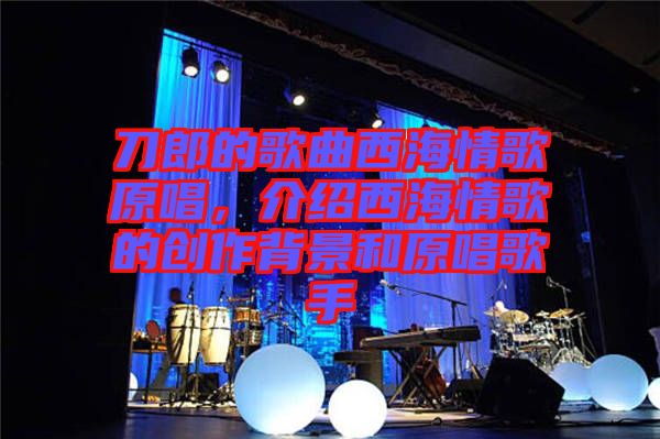 刀郎的歌曲西海情歌原唱，介紹西海情歌的創(chuàng)作背景和原唱歌手