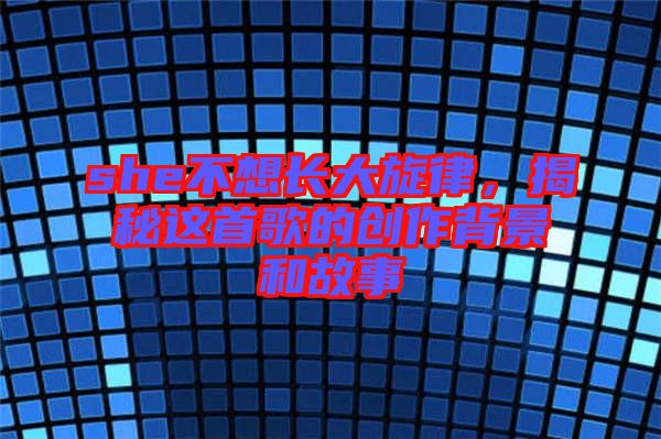 she不想長大旋律，揭秘這首歌的創(chuàng)作背景和故事