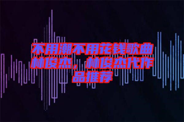 不用潮不用花錢歌曲林俊杰，林俊杰代作品推薦