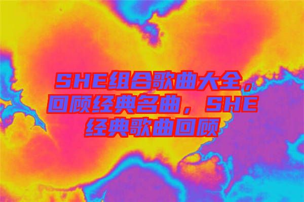 SHE組合歌曲大全，回顧經(jīng)典名曲，SHE經(jīng)典歌曲回顧