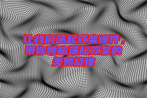 讓我們蕩起雙槳課件，帶你領(lǐng)略蕩起雙槳的美妙旋律