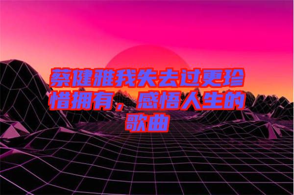 蔡健雅我失去過更珍惜擁有，感悟人生的歌曲