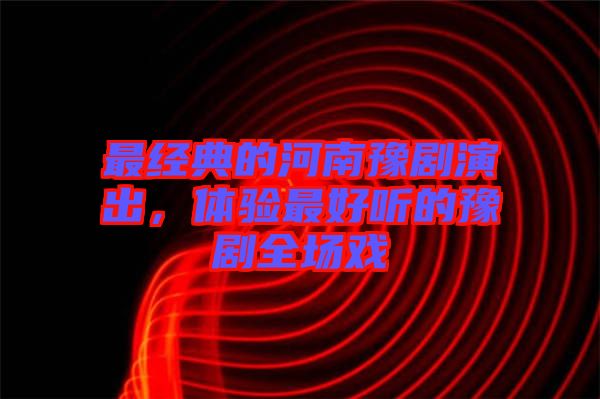 最經(jīng)典的河南豫劇演出，體驗(yàn)最好聽(tīng)的豫劇全場(chǎng)戲