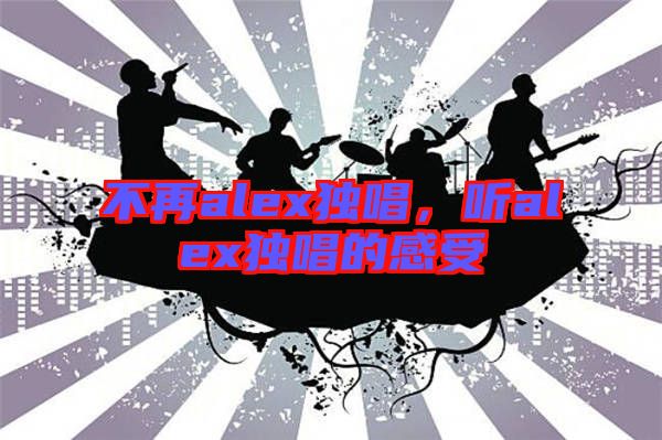 不再alex獨(dú)唱，聽(tīng)alex獨(dú)唱的感受