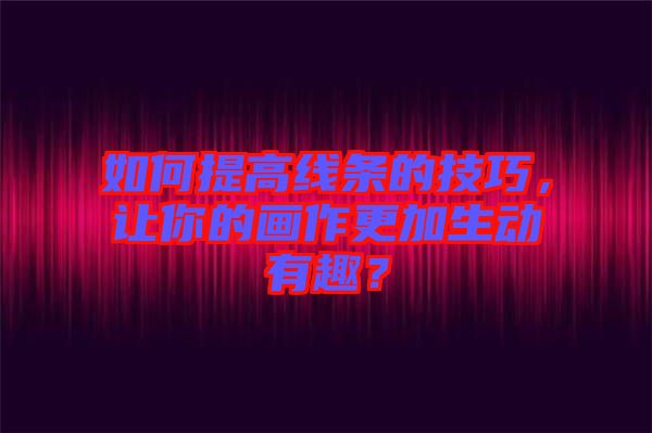 如何提高線條的技巧，讓你的畫作更加生動有趣？