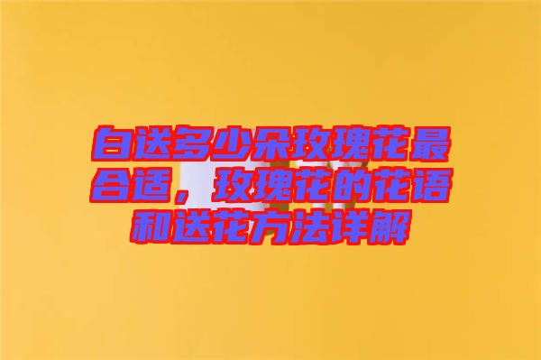 白送多少朵玫瑰花最合適，玫瑰花的花語和送花方法詳解