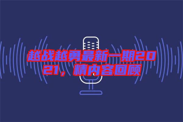 越戰(zhàn)越勇最新一期2021，精內(nèi)容回顧