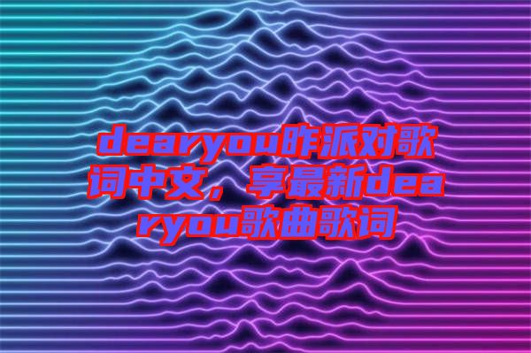 dearyou昨派對歌詞中文，享最新dearyou歌曲歌詞
