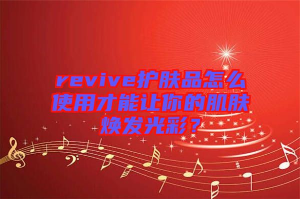 revive護(hù)膚品怎么使用才能讓你的肌膚煥發(fā)光彩？