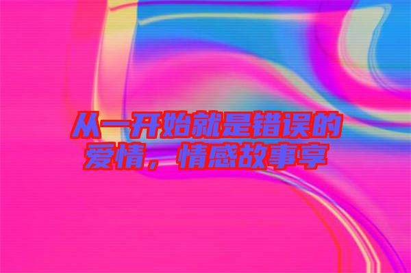 從一開始就是錯(cuò)誤的愛情，情感故事享