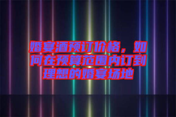 婚宴酒預(yù)訂價(jià)格，如何在預(yù)算范圍內(nèi)訂到理想的婚宴場(chǎng)地