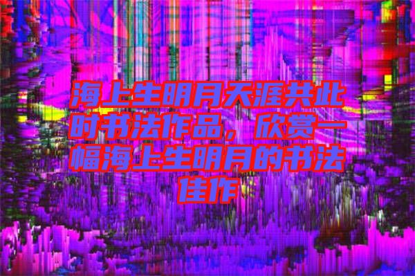 海上生明月天涯共此時書法作品，欣賞一幅海上生明月的書法佳作