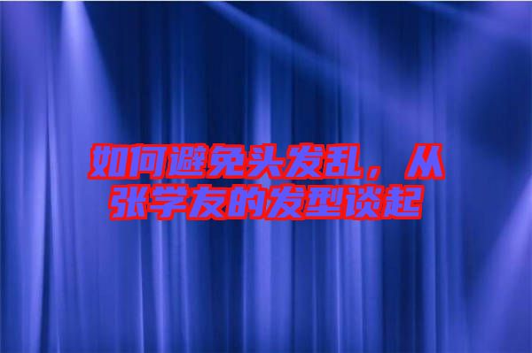如何避免頭發(fā)亂，從張學(xué)友的發(fā)型談起