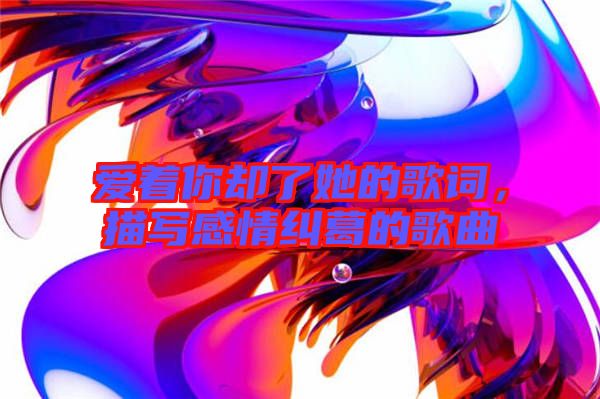 愛著你卻了她的歌詞，描寫感情糾葛的歌曲