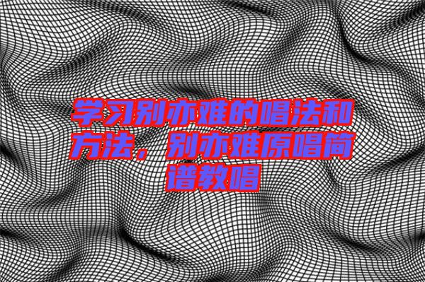 學(xué)習(xí)別亦難的唱法和方法，別亦難原唱簡譜教唱