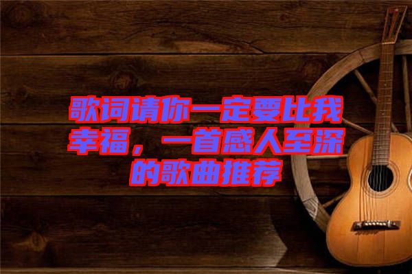 歌詞請(qǐng)你一定要比我幸福，一首感人至深的歌曲推薦